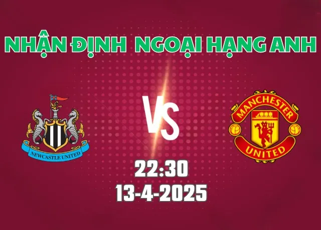 Nhận định bóng đá Newcastle vs Man Utd 22h30 ngày 13/4